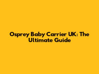 Osprey Baby Carrier UK: The Ultimate Guide