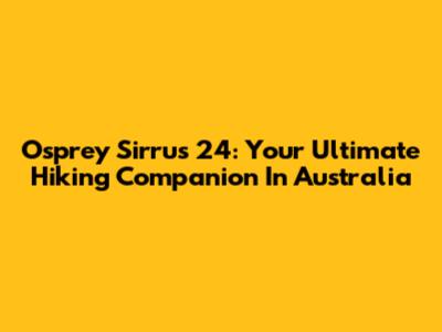 Osprey Sirrus 24: Your Ultimate Hiking Companion In Australia