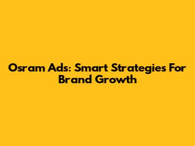 Osram Ads: Smart Strategies For Brand Growth