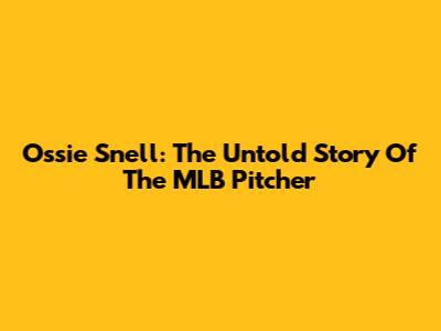 Ossie Snell: The Untold Story Of The MLB Pitcher