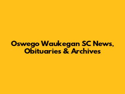 Oswego Waukegan SC News, Obituaries & Archives