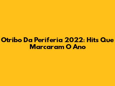 Otribo Da Periferia 2022: Hits Que Marcaram O Ano