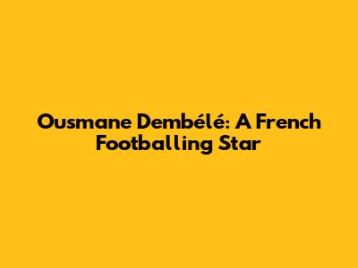 Ousmane Dembélé: A French Footballing Star