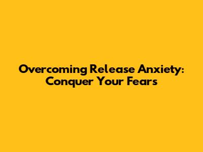 Overcoming Release Anxiety: Conquer Your Fears