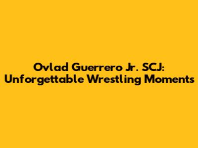 Ovlad Guerrero Jr. SCJ: Unforgettable Wrestling Moments