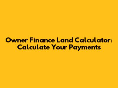 Owner Finance Land Calculator: Calculate Your Payments