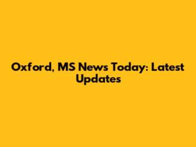 Oxford, MS News Today: Latest Updates