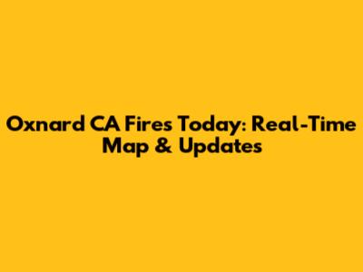 Oxnard CA Fires Today: Real-Time Map & Updates