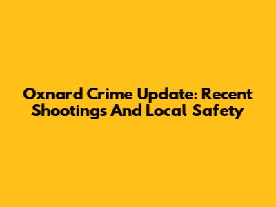 Oxnard Crime Update: Recent Shootings And Local Safety