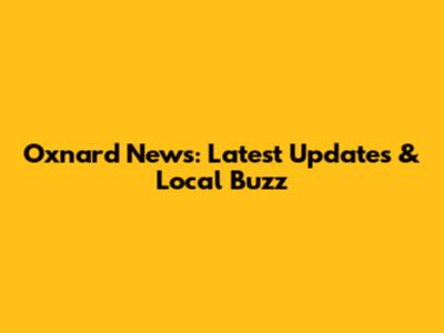 Oxnard News: Latest Updates & Local Buzz