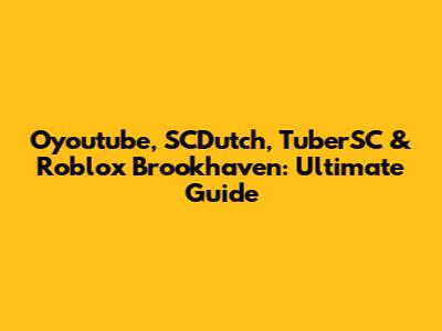 Oyoutube, SCDutch, TuberSC & Roblox Brookhaven: Ultimate Guide