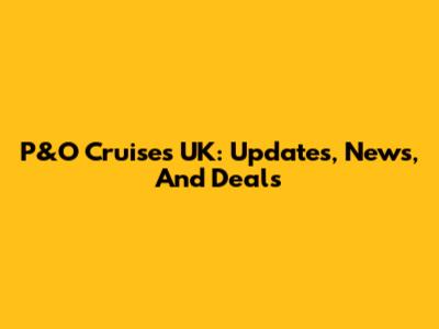 P&O Cruises UK: Updates, News, And Deals