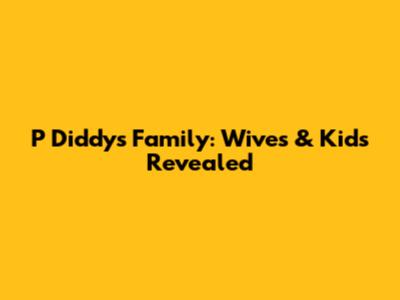 P Diddy's Family: Wives & Kids Revealed