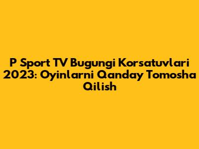 P Sport TV Bugungi Ko'rsatuvlari 2023: O'yinlarni Qanday Tomosha Qilish