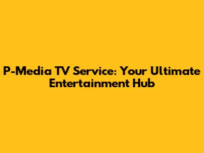 P-Media TV Service: Your Ultimate Entertainment Hub