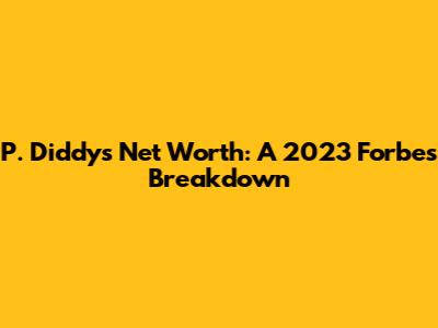 P. Diddy's Net Worth: A 2023 Forbes Breakdown