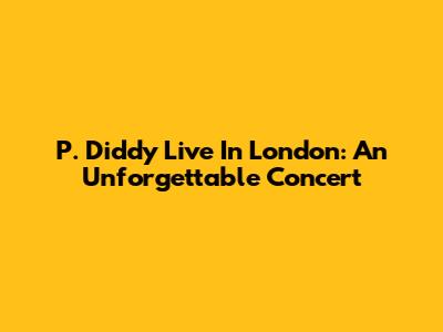 P. Diddy Live In London: An Unforgettable Concert