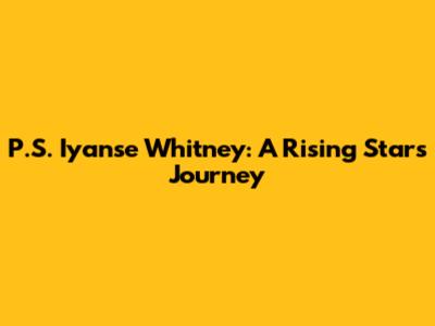 P.S. Iyanse Whitney: A Rising Star's Journey