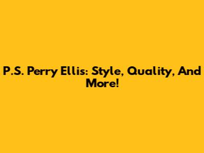 P.S. Perry Ellis: Style, Quality, And More!