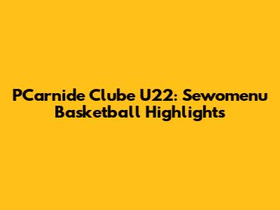PCarnide Clube U22: Sewomenu Basketball Highlights