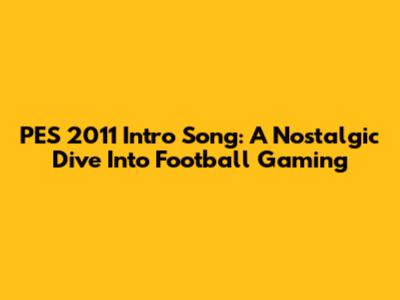 PES 2011 Intro Song: A Nostalgic Dive Into Football Gaming