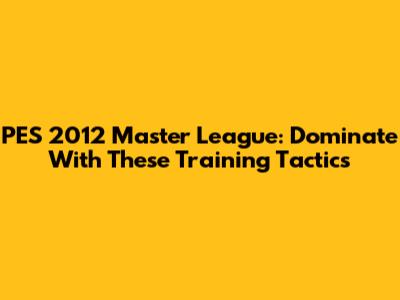 PES 2012 Master League: Dominate With These Training Tactics