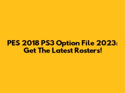 PES 2018 PS3 Option File 2023: Get The Latest Rosters!