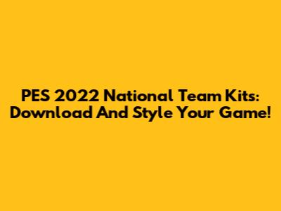 PES 2022 National Team Kits: Download And Style Your Game!