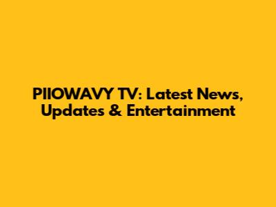 PIIOWAVY TV: Latest News, Updates & Entertainment