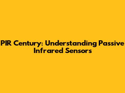 PIR Century: Understanding Passive Infrared Sensors