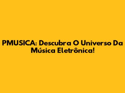 PMUSICA: Descubra O Universo Da Música Eletrônica!