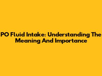 PO Fluid Intake: Understanding The Meaning And Importance