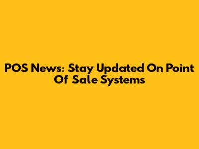 POS News: Stay Updated On Point Of Sale Systems