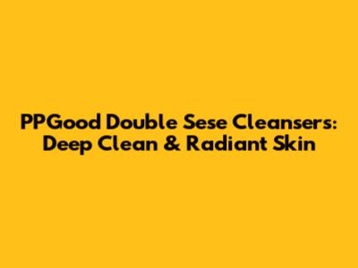 PPGood Double Sese Cleansers: Deep Clean & Radiant Skin