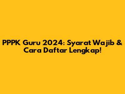 PPPK Guru 2024: Syarat Wajib & Cara Daftar Lengkap!