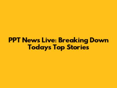 PPT News Live: Breaking Down Today's Top Stories