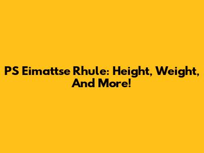 PS Eimattse Rhule: Height, Weight, And More!