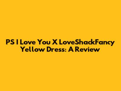 PS I Love You X LoveShackFancy Yellow Dress: A Review