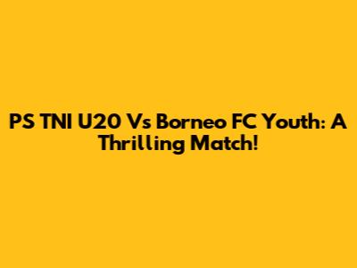 PS TNI U20 Vs Borneo FC Youth: A Thrilling Match!