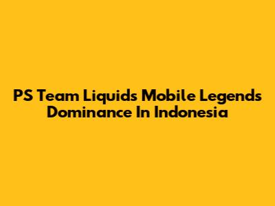 PS Team Liquid's Mobile Legends Dominance In Indonesia