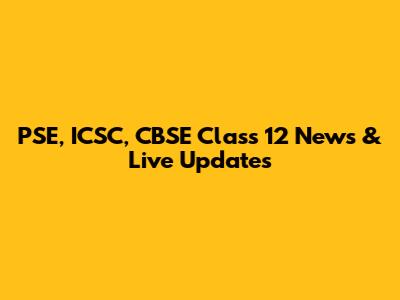PSE, ICSC, CBSE Class 12 News & Live Updates