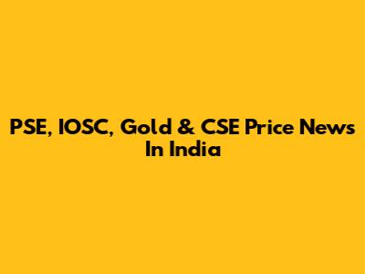 PSE, IOSC, Gold & CSE Price News In India