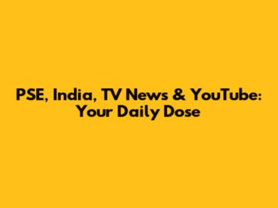PSE, India, TV News & YouTube: Your Daily Dose