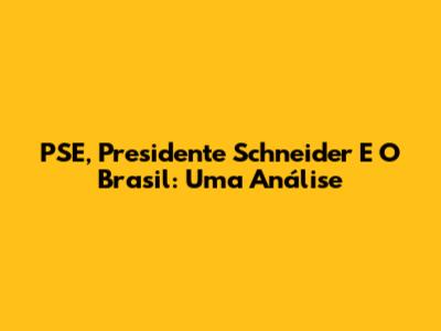 PSE, Presidente Schneider E O Brasil: Uma Análise