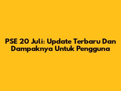 PSE 20 Juli: Update Terbaru Dan Dampaknya Untuk Pengguna