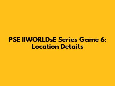 PSE IIWORLDsE Series Game 6: Location Details