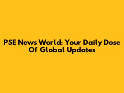 PSE News World: Your Daily Dose Of Global Updates
