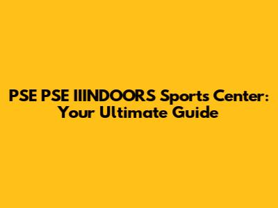 PSE PSE IIINDOORS Sports Center: Your Ultimate Guide