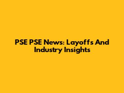 PSE PSE News: Layoffs And Industry Insights
