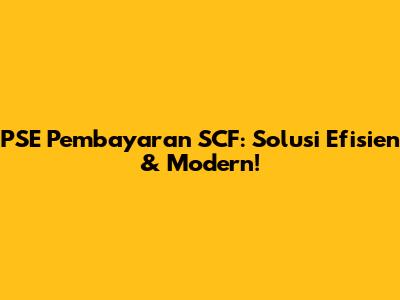 PSE Pembayaran SCF: Solusi Efisien & Modern!